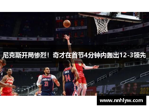 尼克斯开局惨烈！奇才在首节4分钟内轰出12-3领先