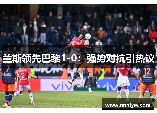 兰斯领先巴黎1-0：强势对抗引热议
